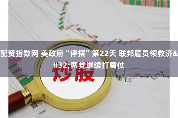 配资指数网 美政府“停摆”第22天&#32;联邦雇员领救济&#32;两党继续打嘴仗