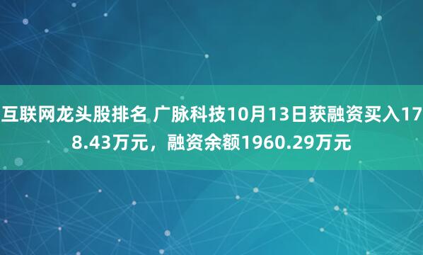 互联网龙头股排名 广脉科技10月13日获融资买入178.43万元，融资余额1960.29万元