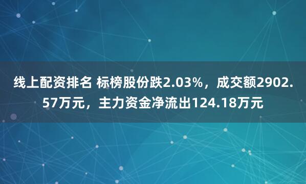 线上配资排名 标榜股份跌2.03%，成交额2902.57万元，主力资金净流出124.18万元