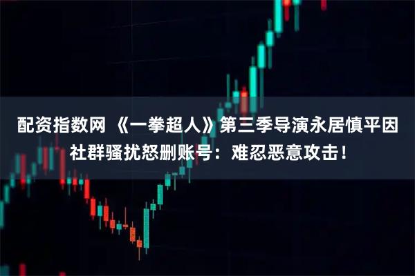 配资指数网 《一拳超人》第三季导演永居慎平因社群骚扰怒删账号：难忍恶意攻击！