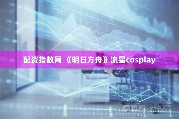 配资指数网 《明日方舟》流星cosplay