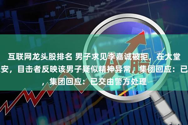 互联网龙头股排名 男子求见李嘉诚被拒，在大堂泼漆、袭击保安，目击者反映该男子疑似精神异常，集团回应：已交由警方处理