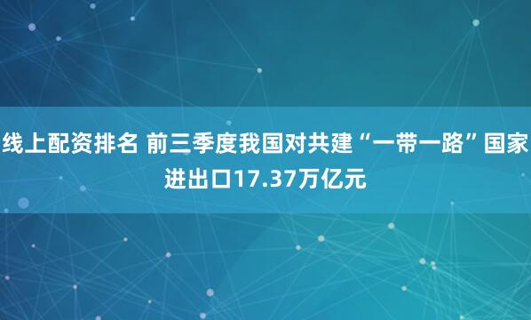 线上配资排名 前三季度我国对共建“一带一路”国家进出口17.37万亿元