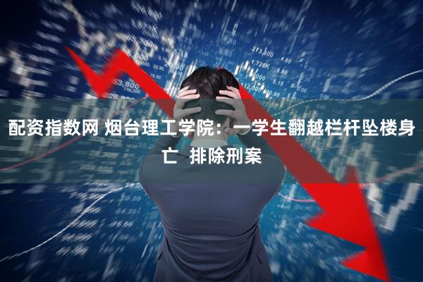 配资指数网 烟台理工学院：一学生翻越栏杆坠楼身亡  排除刑案