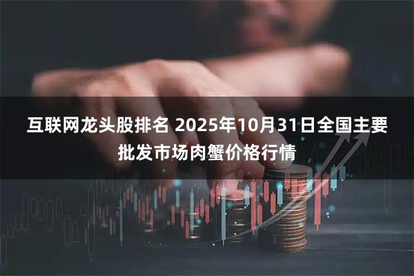 互联网龙头股排名 2025年10月31日全国主要批发市场肉蟹价格行情
