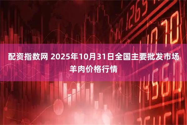 配资指数网 2025年10月31日全国主要批发市场羊肉价格行情