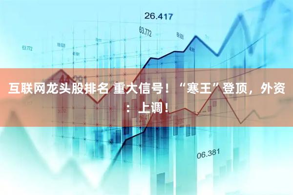 互联网龙头股排名 重大信号！“寒王”登顶，外资：上调！