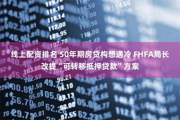 线上配资排名 50年期房贷构想遇冷 FHFA局长改提“可转移抵押贷款”方案