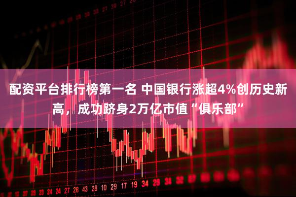 配资平台排行榜第一名 中国银行涨超4%创历史新高，成功跻身2万亿市值“俱乐部”
