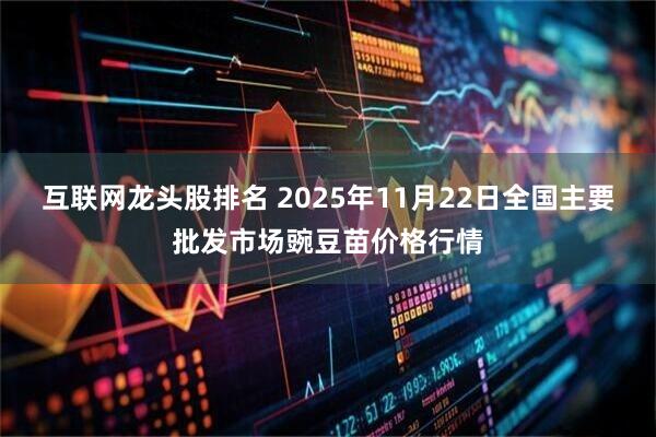 互联网龙头股排名 2025年11月22日全国主要批发市场豌豆苗价格行情