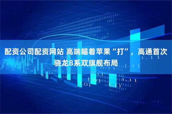配资公司配资网站 高端瞄着苹果“打”，高通首次骁龙8系双旗舰布局