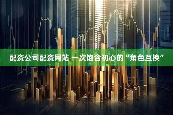 配资公司配资网站 一次饱含初心的“角色互换”