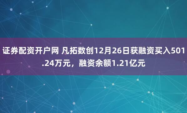 证券配资开户网 凡拓数创12月26日获融资买入501.24万元，融资余额1.21亿元
