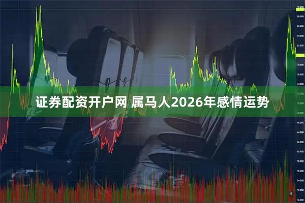 证券配资开户网 属马人2026年感情运势