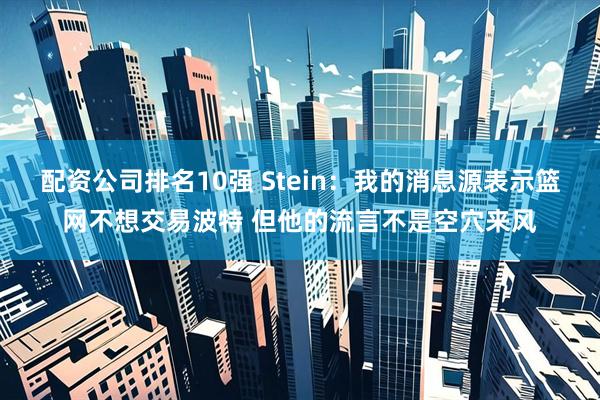 配资公司排名10强 Stein：我的消息源表示篮网不想交易波特 但他的流言不是空穴来风