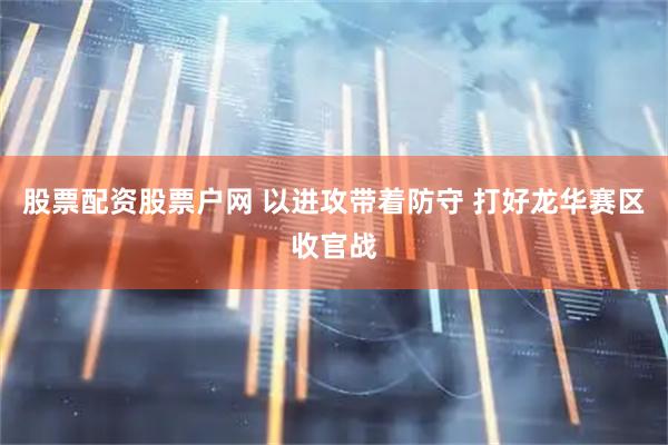 股票配资股票户网 以进攻带着防守 打好龙华赛区收官战