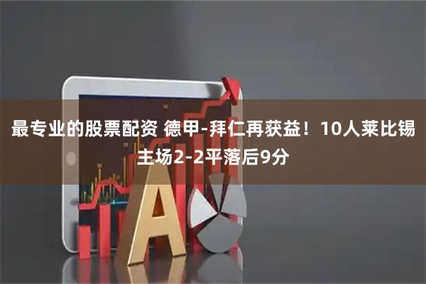 最专业的股票配资 德甲-拜仁再获益！10人莱比锡主场2-2平落后9分