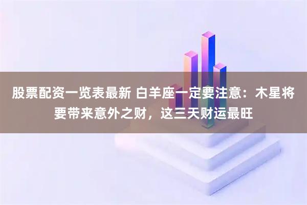股票配资一览表最新 白羊座一定要注意：木星将要带来意外之财，这三天财运最旺
