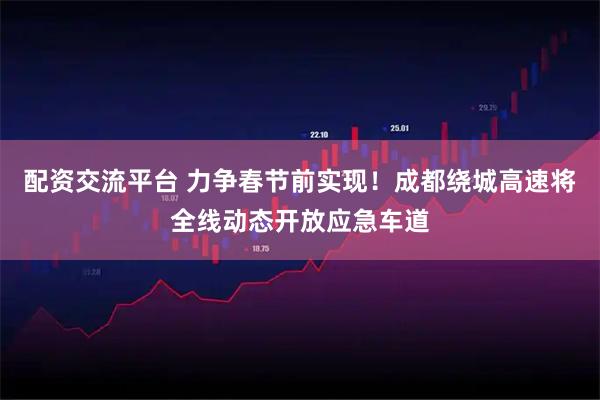 配资交流平台 力争春节前实现！成都绕城高速将全线动态开放应急车道