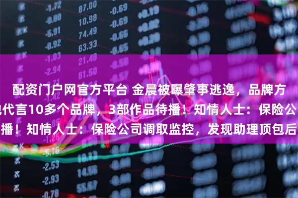 配资门户网官方平台 金晨被曝肇事逃逸,品牌方紧急删除直播预告,她代言10多个品牌,3部作品待播!知情人士:保险公司调取监控,发现助理顶包后报案