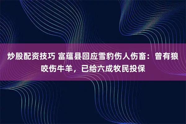 炒股配资技巧 富蕴县回应雪豹伤人伤畜：曾有狼咬伤牛羊，已给六成牧民投保