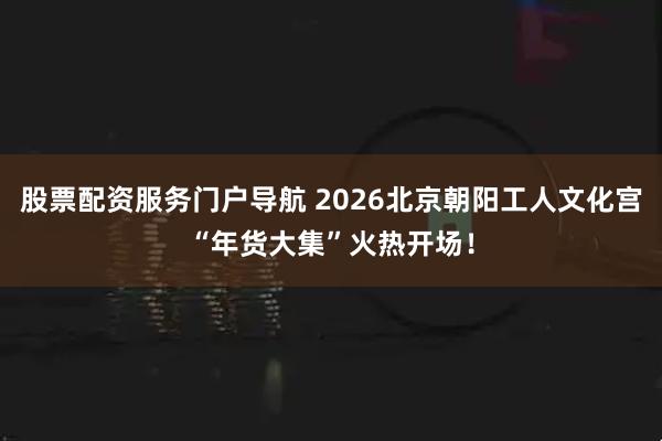 股票配资服务门户导航 2026北京朝阳工人文化宫“年货大集”火热开场！