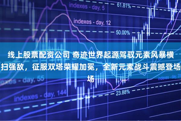 线上股票配资公司 奇迹世界起源驾驭元素风暴横扫强敌，征服双塔荣耀加冕，全新元素战斗震撼登场