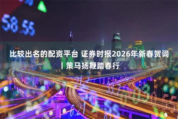 比较出名的配资平台 证券时报2026年新春贺词丨策马扬鞭踏春行