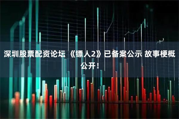 深圳股票配资论坛 《镖人2》已备案公示 故事梗概公开！
