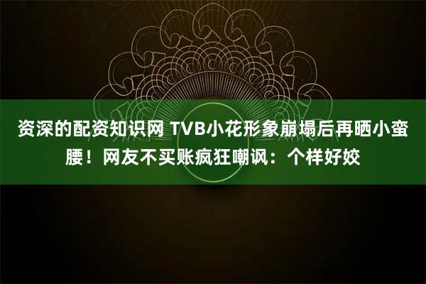 资深的配资知识网 TVB小花形象崩塌后再晒小蛮腰！网友不买账疯狂嘲讽：个样好姣