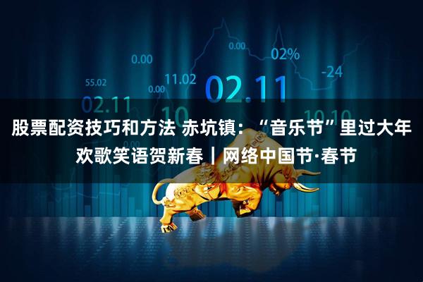 股票配资技巧和方法 赤坑镇：“音乐节”里过大年  欢歌笑语贺新春｜网络中国节·春节