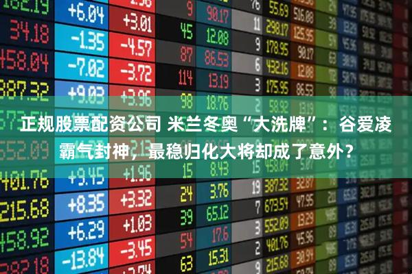 正规股票配资公司 米兰冬奥“大洗牌”：谷爱凌霸气封神，最稳归化大将却成了意外？