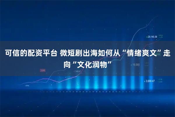 可信的配资平台 微短剧出海如何从“情绪爽文”走向“文化润物”