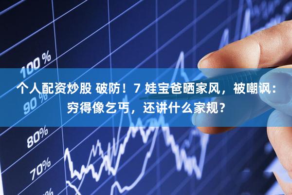 个人配资炒股 破防！7 娃宝爸晒家风，被嘲讽：穷得像乞丐，还讲什么家规？