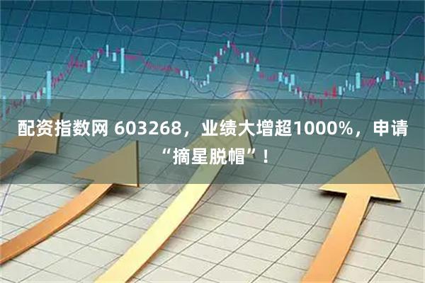 配资指数网 603268，业绩大增超1000%，申请“摘星脱帽”！