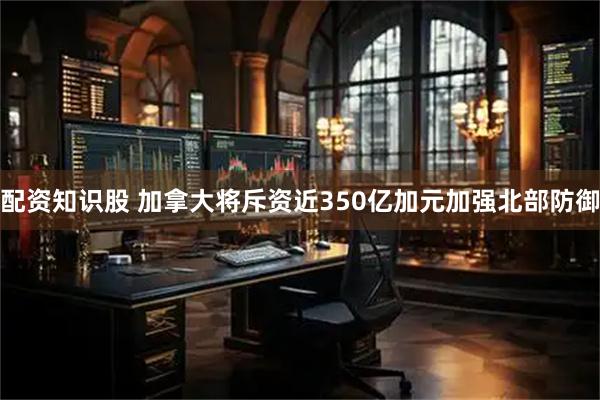 配资知识股 加拿大将斥资近350亿加元加强北部防御