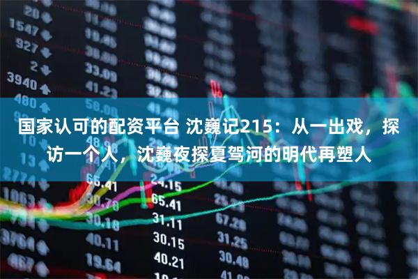 国家认可的配资平台 沈巍记215:从一出戏,探访一个人,沈巍夜探夏驾河的明代再塑人