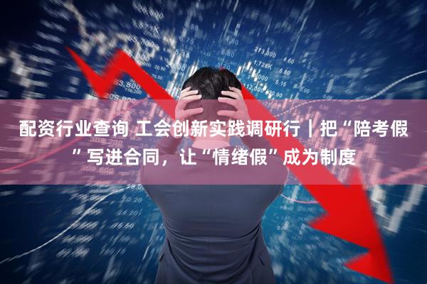 配资行业查询 工会创新实践调研行｜把“陪考假”写进合同，让“情绪假”成为制度