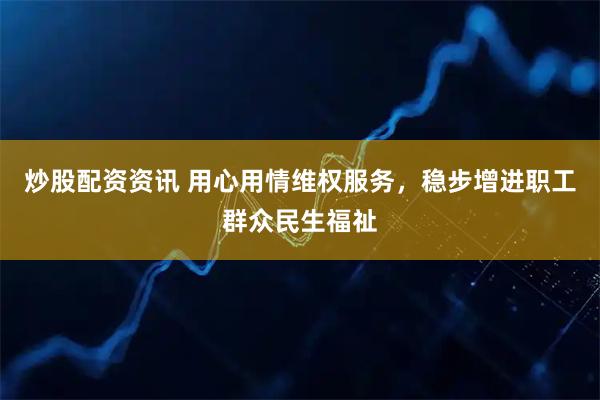 炒股配资资讯 用心用情维权服务，稳步增进职工群众民生福祉