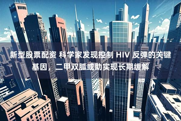 新型股票配资 科学家发现控制 HIV 反弹的关键基因，二甲双胍或助实现长期缓解