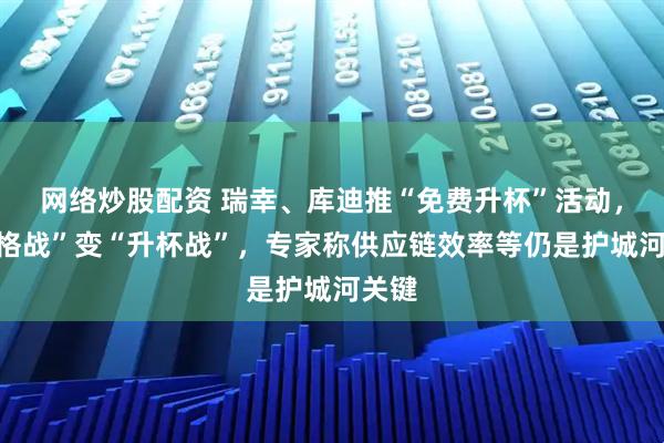 网络炒股配资 瑞幸、库迪推“免费升杯”活动，“价格战”变“升杯战”，专家称供应链效率等仍是护城河关键