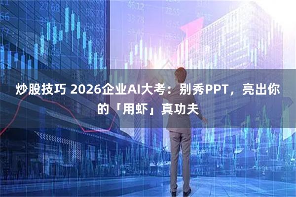 炒股技巧 2026企业AI大考：别秀PPT，亮出你的「用虾」真功夫
