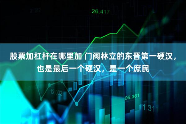 股票加杠杆在哪里加 门阀林立的东晋第一硬汉，也是最后一个硬汉，是一个庶民